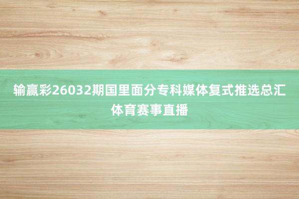 输赢彩26032期国里面分专科媒体复式推选总汇体育赛事直播