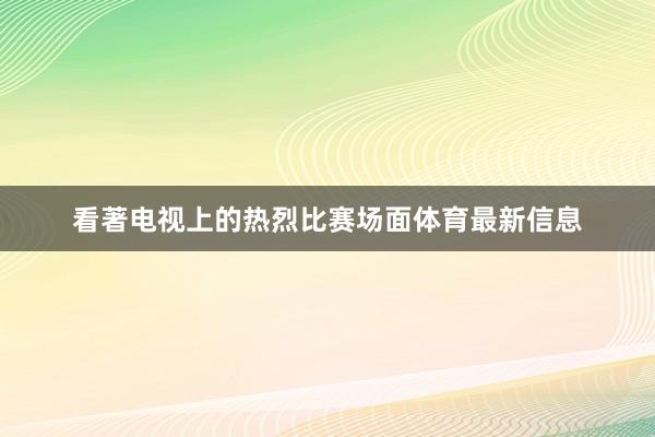 看著电视上的热烈比赛场面体育最新信息