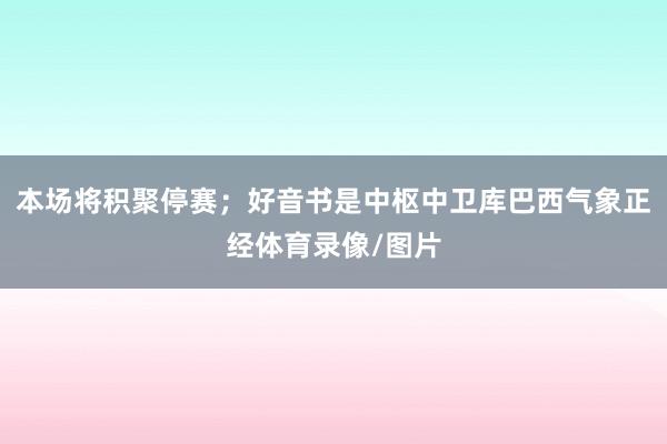 本场将积聚停赛;好音书是中枢中卫库巴西气象正经体育录像/图片