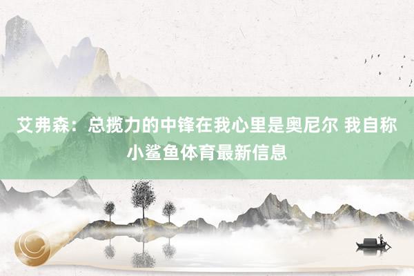 艾弗森:总揽力的中锋在我心里是奥尼尔 我自称小鲨鱼体育最新信息