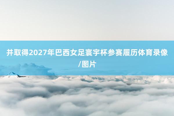 并取得2027年巴西女足寰宇杯参赛履历体育录像/图片