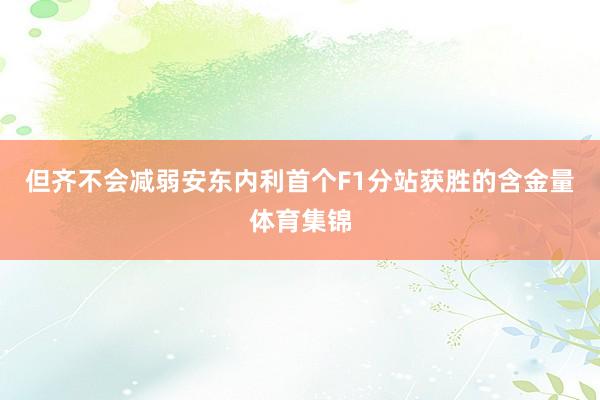 但齐不会减弱安东内利首个F1分站获胜的含金量体育集锦