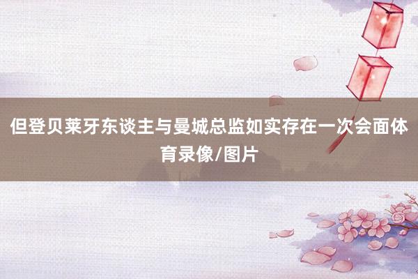但登贝莱牙东谈主与曼城总监如实存在一次会面体育录像/图片
