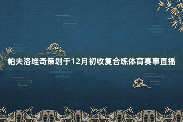 帕夫洛维奇策划于12月初收复合练体育赛事直播