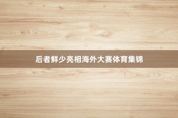 后者鲜少亮相海外大赛体育集锦