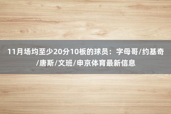 11月场均至少20分10板的球员：字母哥/约基奇/唐斯/文班/申京体育最新信息